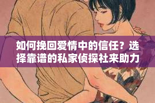 如何挽回爱情中的信任？选择靠谱的私家侦探社来助力