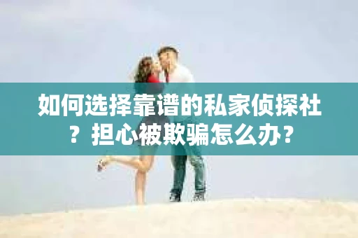 如何选择靠谱的私家侦探社？担心被欺骗怎么办？