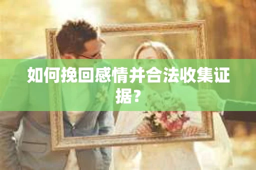 如何挽回感情并合法收集证据？