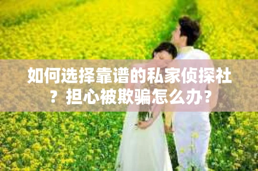如何选择靠谱的私家侦探社？担心被欺骗怎么办？