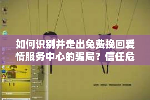 如何识别并走出免费挽回爱情服务中心的骗局？信任危机解决方案
