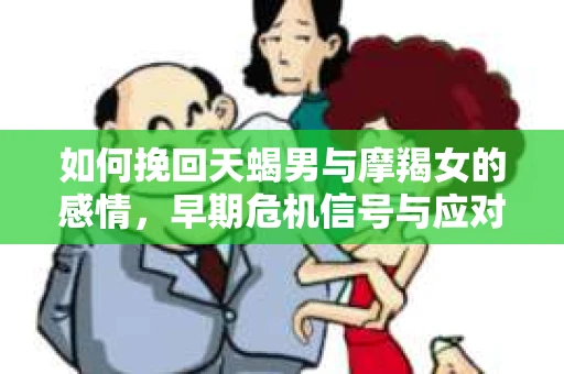 如何挽回天蝎男与摩羯女的感情，早期危机信号与应对策略