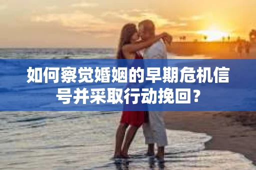 如何察觉婚姻的早期危机信号并采取行动挽回？