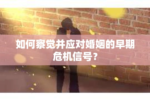 如何察觉并应对婚姻的早期危机信号？