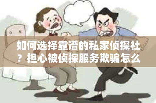 如何选择靠谱的私家侦探社？担心被侦探服务欺骗怎么办？