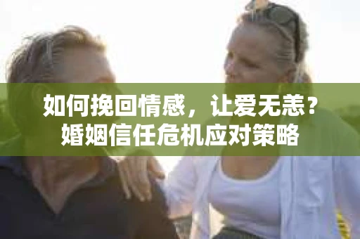 如何挽回情感，让爱无恙？婚姻信任危机应对策略