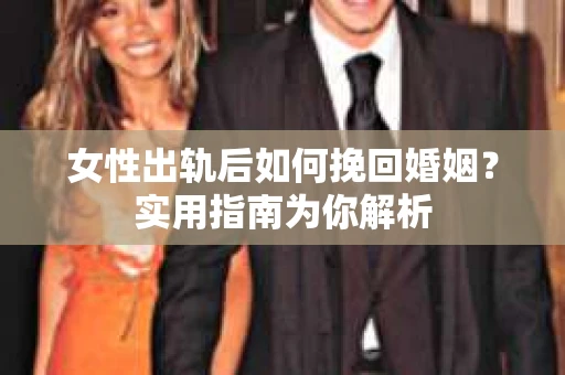女性出轨后如何挽回婚姻？实用指南为你解析