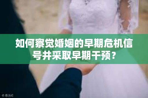 如何察觉婚姻的早期危机信号并采取早期干预？