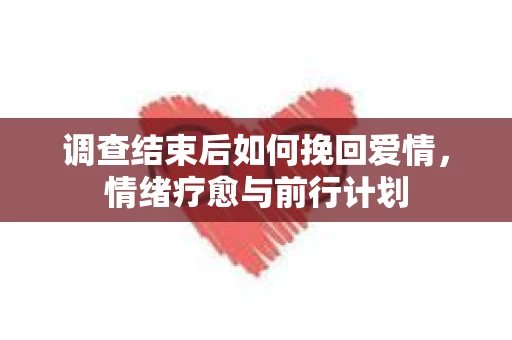 调查结束后如何挽回爱情,情绪疗愈与前行计划 调查结束后如何挽回爱情,情绪疗愈与前行计划