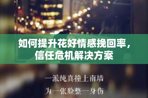 如何提升花好情感挽回率，信任危机解决方案