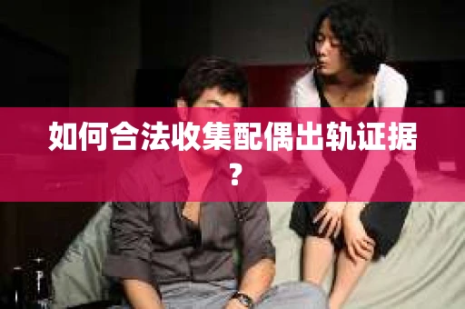 如何合法收集配偶出轨证据？