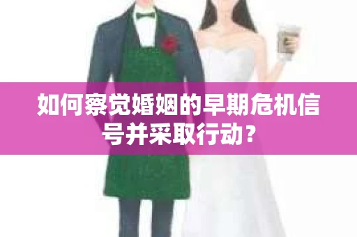 如何察觉婚姻的早期危机信号并采取行动？