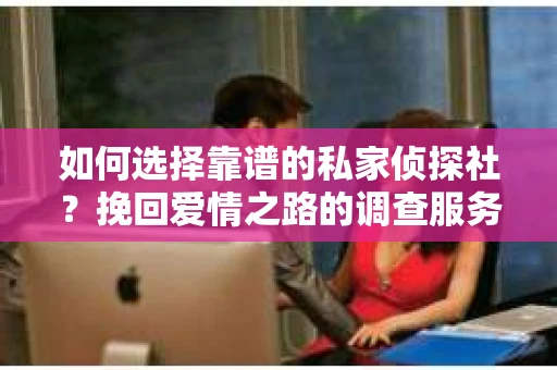 如何选择靠谱的私家侦探社？挽回爱情之路的调查服务指南