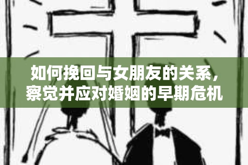 如何挽回与女朋友的关系，察觉并应对婚姻的早期危机信号