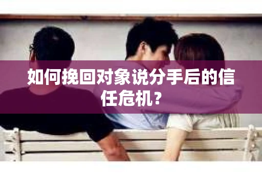 如何挽回对象说分手后的信任危机？