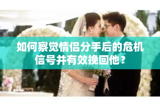 如何察觉情侣分手后的危机信号并有效挽回他? 如何察觉情侣分手后的危机信号并有效挽回他?