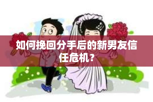 如何挽回分手后的新男友信任危机？