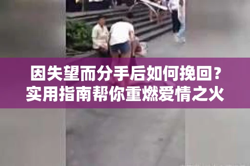 因失望而分手后如何挽回？实用指南帮你重燃爱情之火