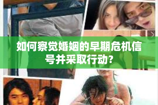 如何察觉婚姻的早期危机信号并采取行动？