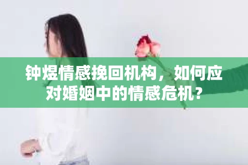 钟煜情感挽回机构，如何应对婚姻中的情感危机？