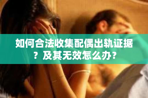 如何合法收集配偶出轨证据？及其无效怎么办？