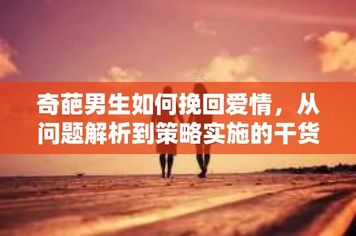 奇葩男生如何挽回爱情，从问题解析到策略实施的干货指南