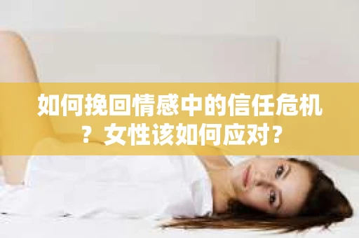 如何挽回情感中的信任危机?女性该如何应对? 如何挽回情感中的信任危机?女性该如何应对?