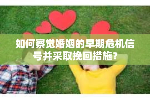 如何察觉婚姻的早期危机信号并采取挽回措施？