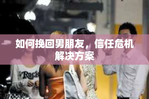 如何挽回男朋友，信任危机解决方案