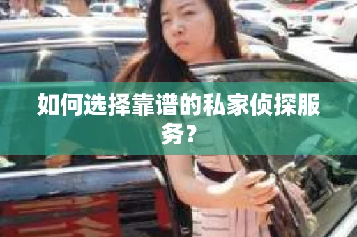 如何选择靠谱的私家侦探服务? 如何选择靠谱的私家侦探服务?