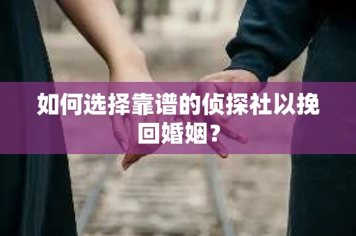 如何选择靠谱的侦探社以挽回婚姻？