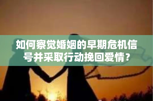 如何察觉婚姻的早期危机信号并采取行动挽回爱情？