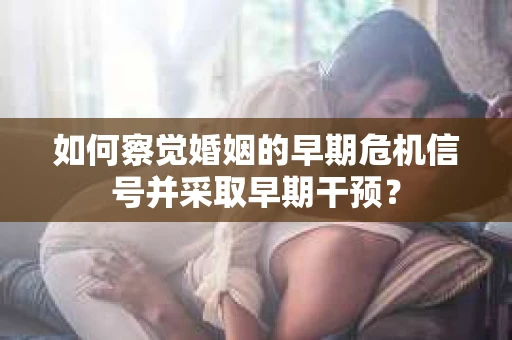 如何察觉婚姻的早期危机信号并采取早期干预？