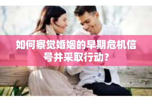 如何察觉婚姻的早期危机信号并采取行动？