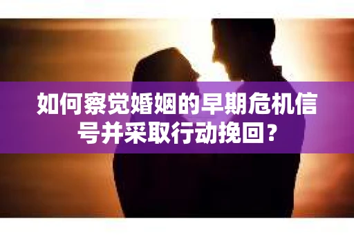 如何察觉婚姻的早期危机信号并采取行动挽回？