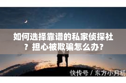 如何选择靠谱的私家侦探社？担心被欺骗怎么办？
