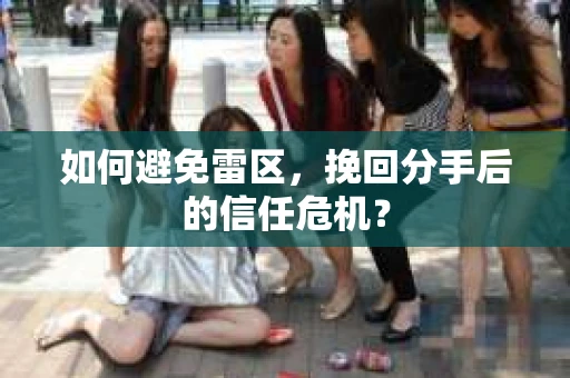 如何避免雷区，挽回分手后的信任危机？