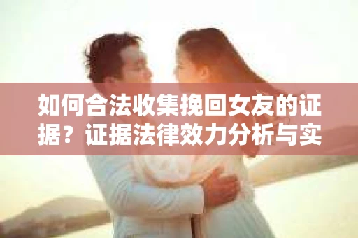 如何合法收集挽回女友的证据？证据法律效力分析与实践指南