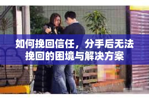 如何挽回信任，分手后无法挽回的困境与解决方案