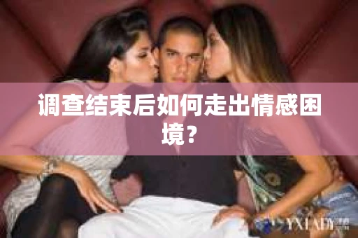 调查结束后如何走出情感困境? 调查结束后如何走出情感困境?