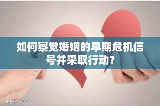 如何察觉婚姻的早期危机信号并采取行动？