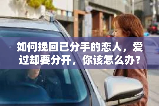 如何挽回已分手的恋人，爱过却要分开，你该怎么办？