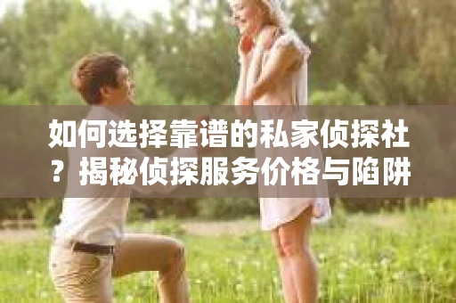 如何选择靠谱的私家侦探社?揭秘侦探服务价格与陷阱 如何选择靠谱的私家侦探社?揭秘侦探服务价格与陷阱