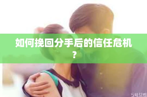 如何挽回分手后的信任危机？