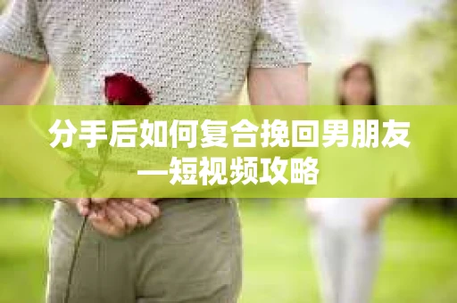 分手后如何复合挽回男朋友—短视频攻略