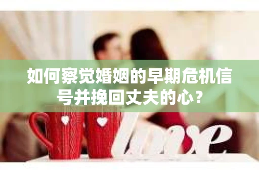 如何察觉婚姻的早期危机信号并挽回丈夫的心? 如何察觉婚姻的早期危机信号并挽回丈夫的心?