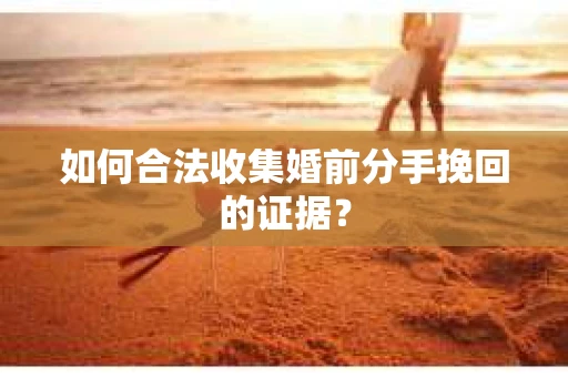 如何合法收集婚前分手挽回的证据？