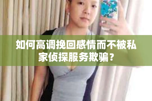 如何高调挽回感情而不被私家侦探服务欺骗？