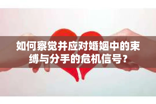如何察觉并应对婚姻中的束缚与分手的危机信号？