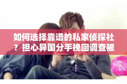 如何选择靠谱的私家侦探社？担心异国分手挽回调查被欺骗怎么办？